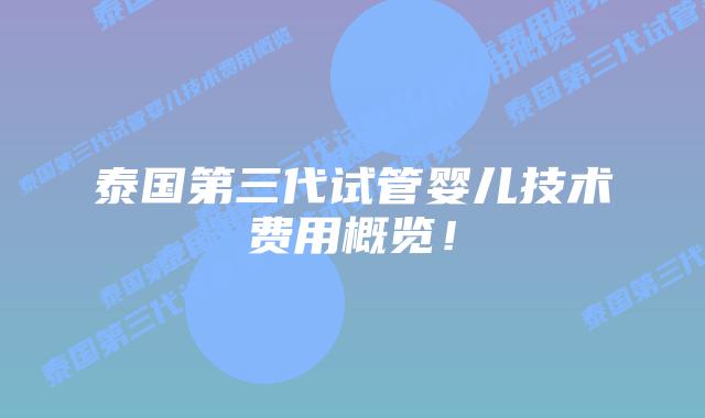 泰国第三代试管婴儿技术费用概览!插图 泰国第三代试管婴儿技术费用概览!