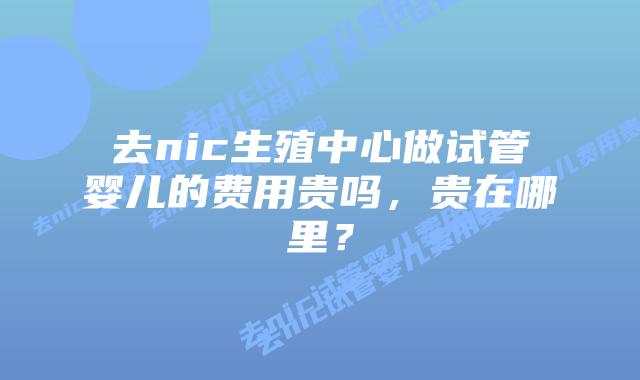 去nic生殖中心做试管婴儿的费用贵吗,贵在哪里?插图 去nic生殖中心做试管婴儿的费用贵吗,贵在哪里?
