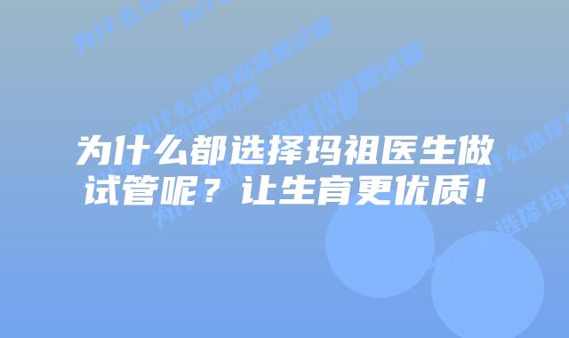 为什么都选择玛祖医生做试管呢?让生育更优质!插图 为什么都选择玛祖医生做试管呢?让生育更优质!