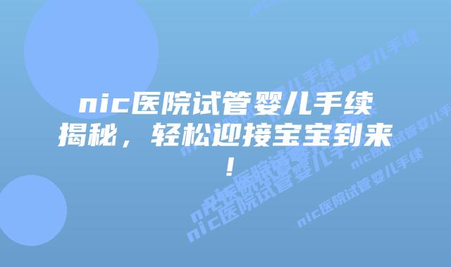 nic医院试管婴儿手续揭秘，轻松迎接宝宝到来！
