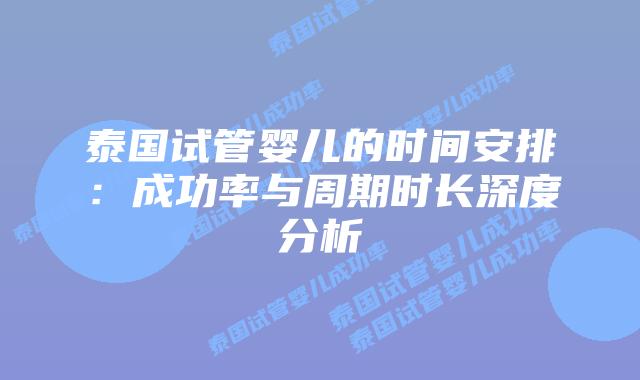 泰国试管婴儿的时间安排：成功率与周期时长深度分析