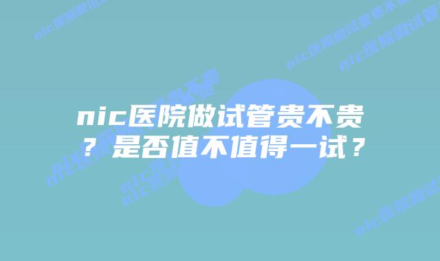 nic医院做试管贵不贵?是否值不值得一试?插图 nic医院做试管贵不贵?是否值不值得一试?