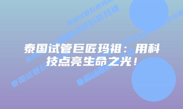 泰国试管巨匠玛祖：用科技点亮生命之光！
