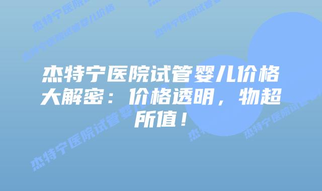 杰特宁医院试管婴儿价格大解密:价格透明,物超所值!插图 杰特宁医院试管婴儿价格大解密:价格透明,物超所值!