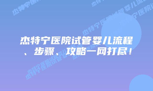 杰特宁医院试管婴儿流程、步骤、攻略一网打尽！