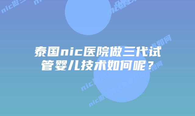 泰国nic医院做三代试管婴儿技术如何呢？