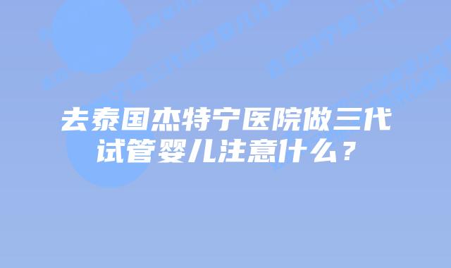 去泰国杰特宁医院做三代试管婴儿注意什么?插图 去泰国杰特宁医院做三代试管婴儿注意什么?