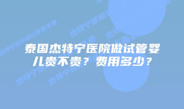 泰国杰特宁医院做试管婴儿贵不贵?费用多少?插图 泰国杰特宁医院做试管婴儿贵不贵?费用多少?