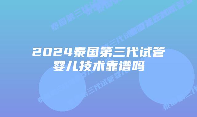 2024泰国第三代试管婴儿技术靠谱吗