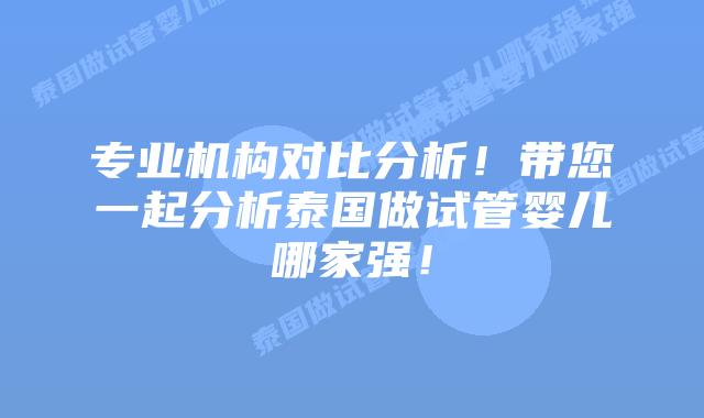 专业机构对比分析!带您一起分析泰国做试管婴儿哪家强!插图 专业机构对比分析!带您一起分析泰国做试管婴儿哪家强!