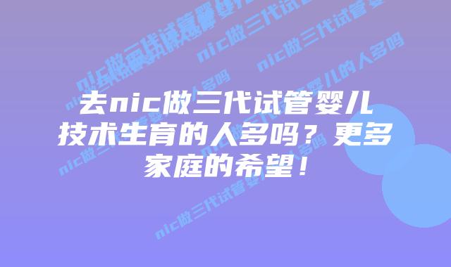 去nic做三代试管婴儿技术生育的人多吗?更多家庭的希望!插图 去nic做三代试管婴儿技术生育的人多吗?更多家庭的希望!