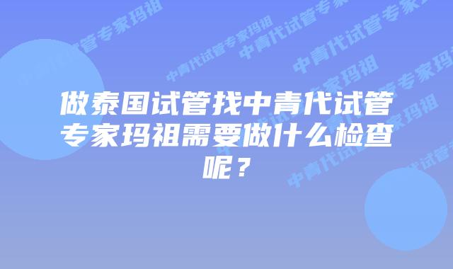 做泰国试管找中青代试管专家玛祖需要做什么检查呢?插图 做泰国试管找中青代试管专家玛祖需要做什么检查呢?