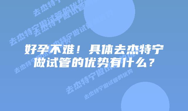 好孕不难!具体去杰特宁做试管的优势有什么?插图 好孕不难!具体去杰特宁做试管的优势有什么?
