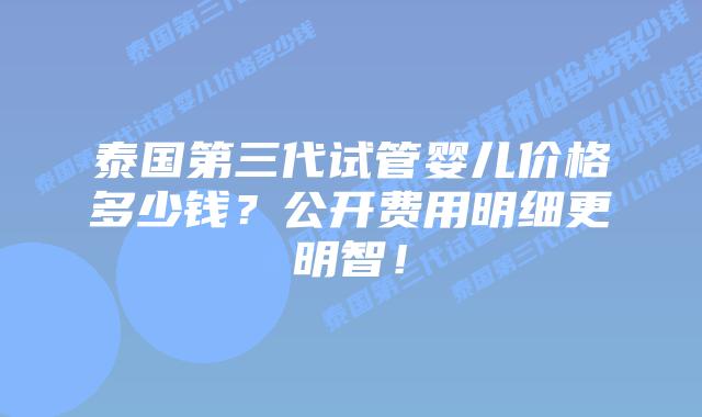 泰国第三代试管婴儿价格多少钱?公开费用明细更明智!插图 泰国第三代试管婴儿价格多少钱?公开费用明细更明智!
