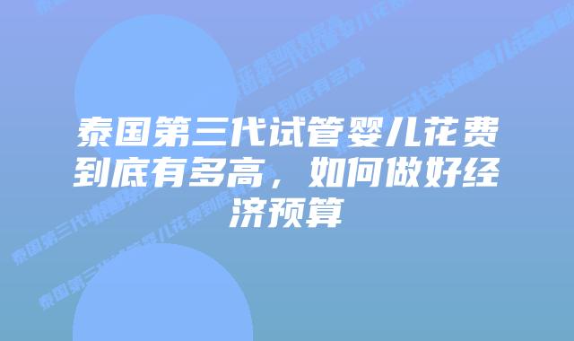 泰国第三代试管婴儿花费到底有多高，如何做好经济预算