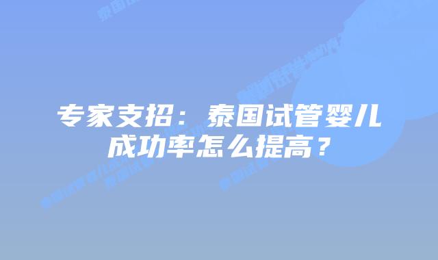 专家支招:泰国试管婴儿成功率怎么提高?插图 专家支招:泰国试管婴儿成功率怎么提高?
