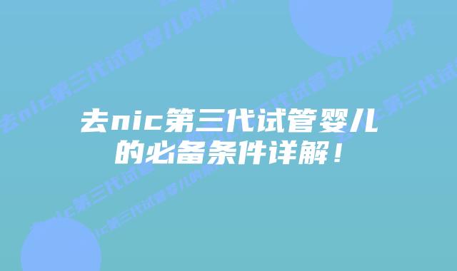 去nic第三代试管婴儿的必备条件详解!插图 去nic第三代试管婴儿的必备条件详解!