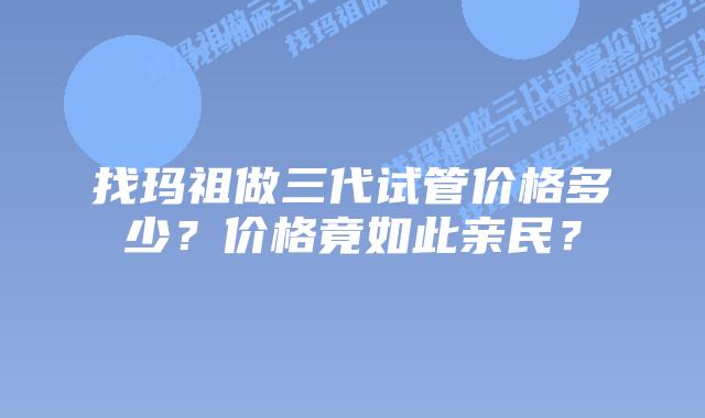 找玛祖做三代试管价格多少？价格竟如此亲民？