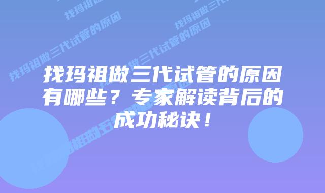 找玛祖做三代试管的原因有哪些?专家解读背后的成功秘诀!插图 找玛祖做三代试管的原因有哪些?专家解读背后的成功秘诀!