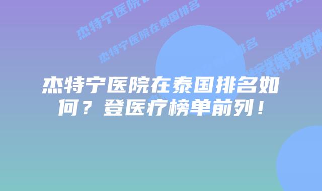 杰特宁医院在泰国排名如何？登医疗榜单前列！