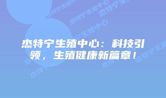 杰特宁生殖中心：科技引领，生殖健康新篇章！
