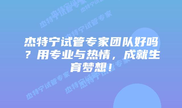 杰特宁试管专家团队好吗？用专业与热情，成就生育梦想！