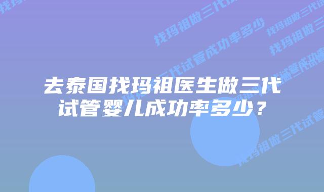 去泰国找玛祖医生做三代试管婴儿成功率多少?插图 去泰国找玛祖医生做三代试管婴儿成功率多少?