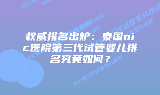 权威排名出炉：泰国nic医院第三代试管婴儿排名究竟如何？