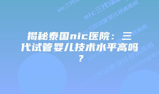 揭秘泰国nic医院：三代试管婴儿技术水平高吗？