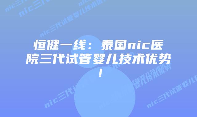 恒健一线:泰国nic医院三代试管婴儿技术优势!插图 恒健一线:泰国nic医院三代试管婴儿技术优势!