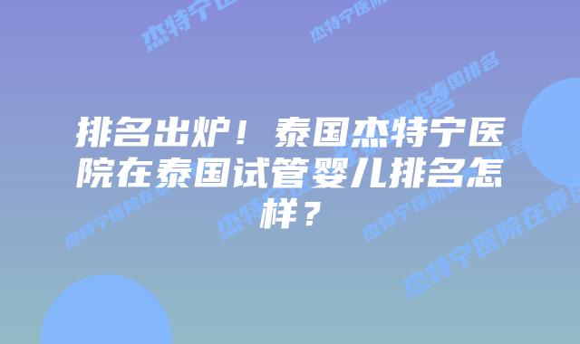 排名出炉!泰国杰特宁医院在泰国试管婴儿排名怎样?插图 排名出炉!泰国杰特宁医院在泰国试管婴儿排名怎样?