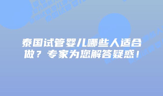 泰国试管婴儿哪些人适合做?专家为您解答疑惑!插图 泰国试管婴儿哪些人适合做?专家为您解答疑惑!