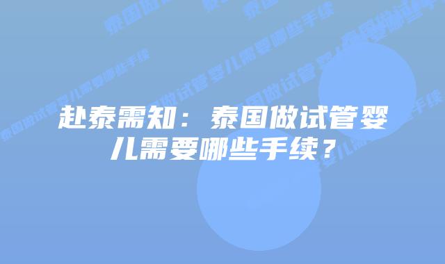 赴泰需知：泰国做试管婴儿需要哪些手续？