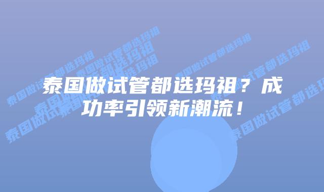 泰国做试管都选玛祖?成功率引领新潮流!插图 泰国做试管都选玛祖?成功率引领新潮流!