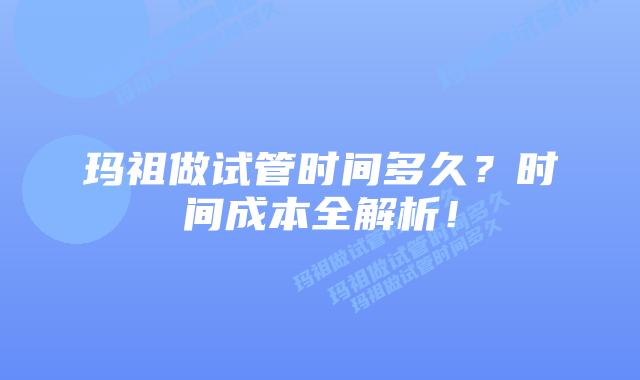 玛祖做试管时间多久？时间成本全解析！