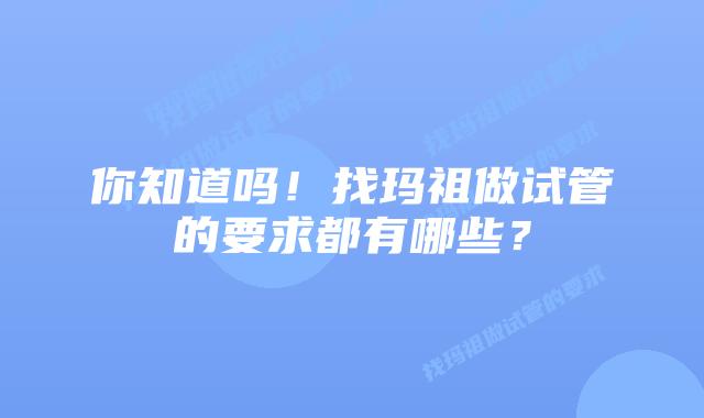 你知道吗！找玛祖做试管的要求都有哪些？