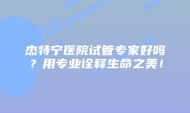 杰特宁医院试管专家好吗？用专业诠释生命之美！