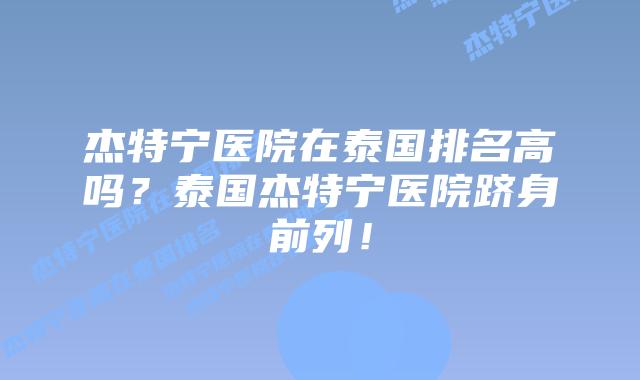 杰特宁医院在泰国排名高吗？泰国杰特宁医院跻身前列！