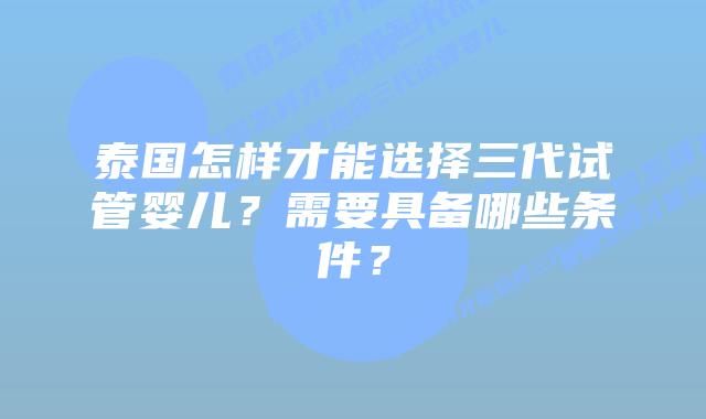 泰国怎样才能选择三代试管婴儿？需要具备哪些条件？