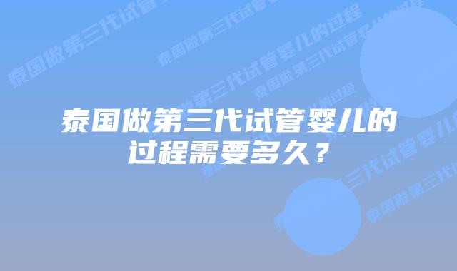 泰国做第三代试管婴儿的过程需要多久?插图 泰国做第三代试管婴儿的过程需要多久?