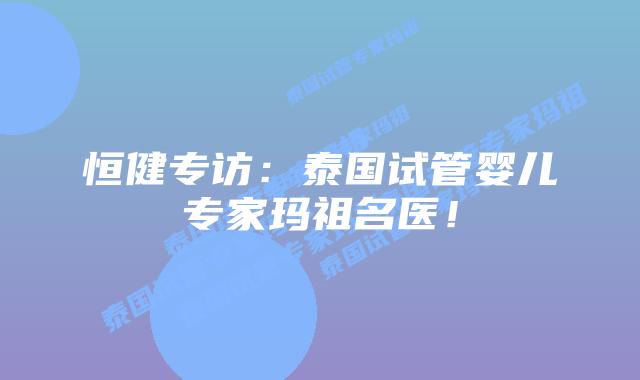 恒健专访：泰国试管婴儿专家玛祖名医！