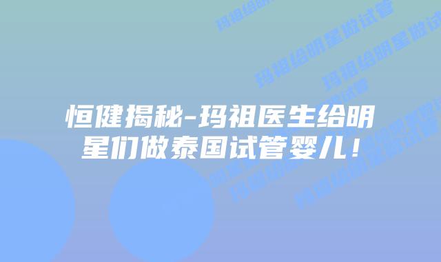 恒健揭秘-玛祖医生给明星们做泰国试管婴儿!插图 恒健揭秘-玛祖医生给明星们做泰国试管婴儿!