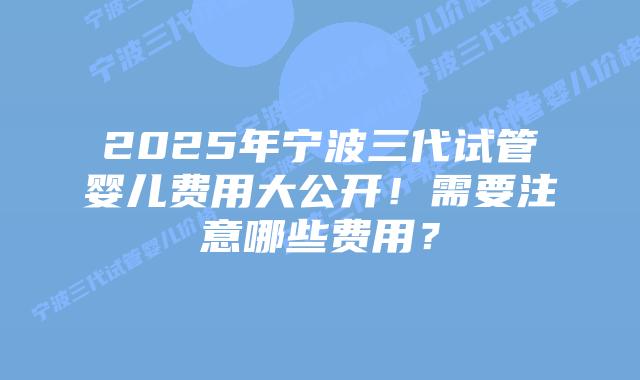 2025年宁波三代试管婴儿费用大公开!需要注意哪些费用?插图 2025年宁波三代试管婴儿费用大公开!需要注意哪些费用?