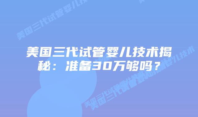 美国三代试管婴儿技术揭秘：准备30万够吗？