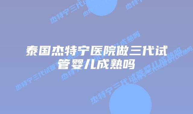 泰国杰特宁医院做三代试管婴儿成熟吗