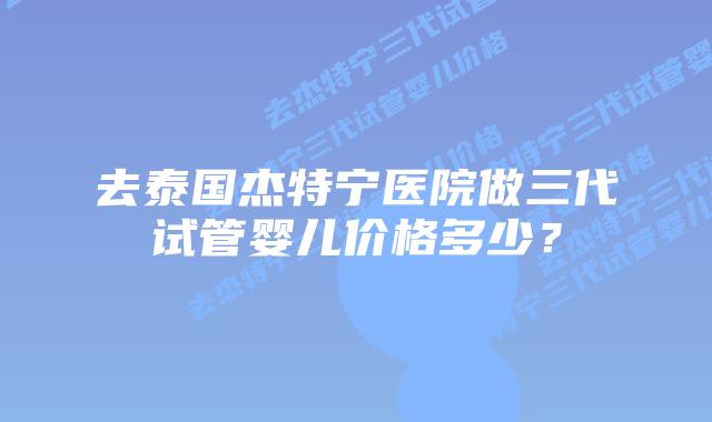 去泰国杰特宁医院做三代试管婴儿价格多少？
