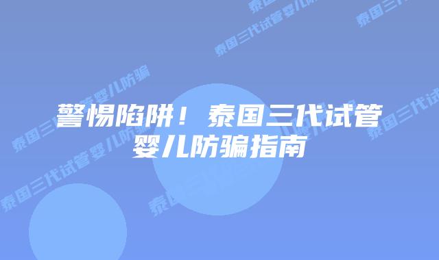 警惕陷阱!泰国三代试管婴儿防骗指南插图 警惕陷阱!泰国三代试管婴儿防骗指南