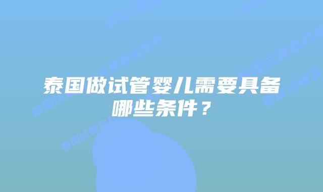 泰国做试管婴儿需要具备哪些条件?插图 泰国做试管婴儿需要具备哪些条件?