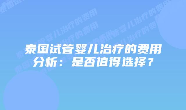 泰国试管婴儿治疗的费用分析:是否值得选择?插图 泰国试管婴儿治疗的费用分析:是否值得选择?