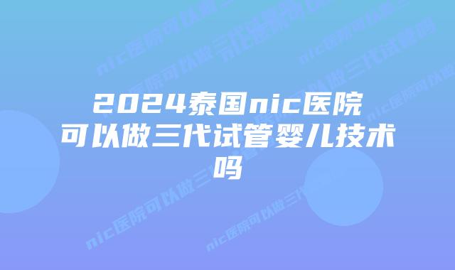 2024泰国nic医院可以做三代试管婴儿技术吗